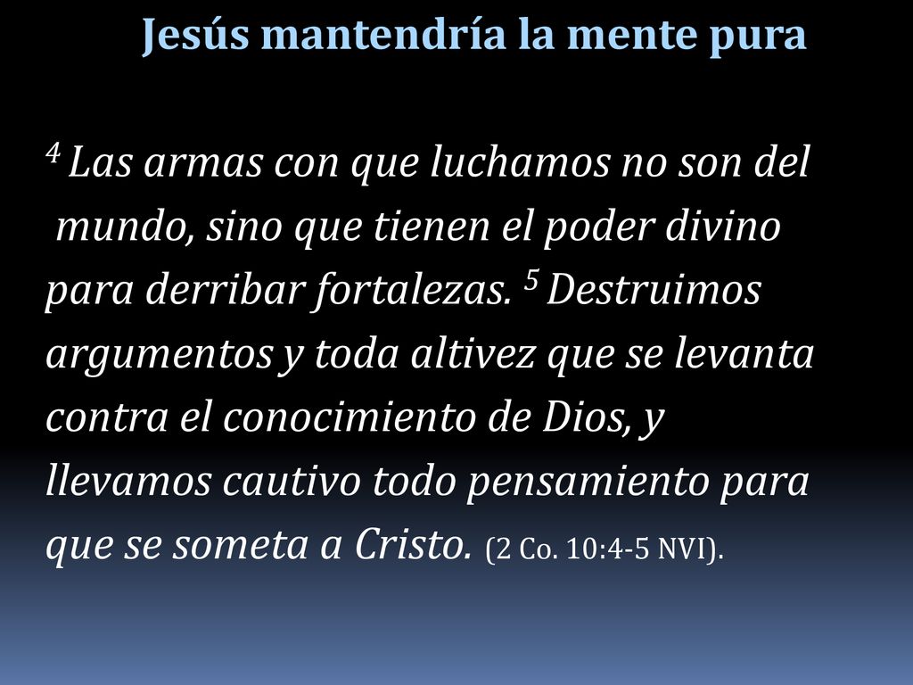 Jesús mantendría la mente pura 4 Las armas con que luchamos no son del mundo, sino que tienen el poder divino para derribar fortalezas.
