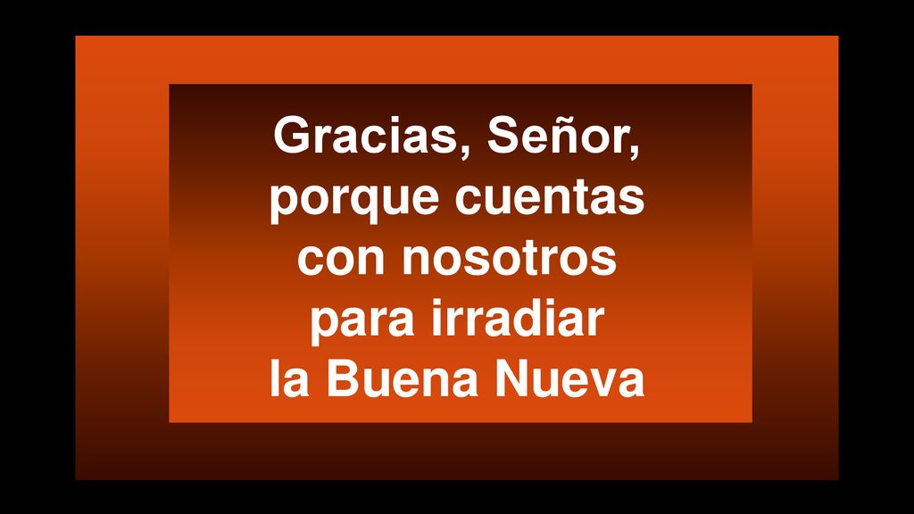 Gracias, Señor, porque cuentas con nosotros para irradiar la Buena Nueva