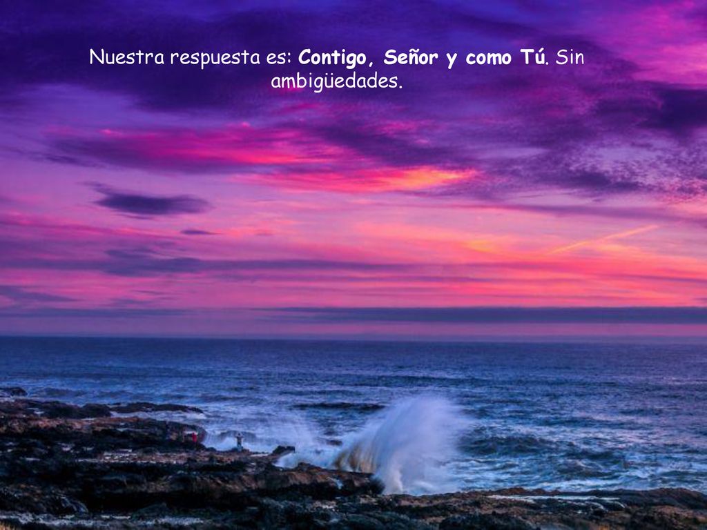Nuestra respuesta es: Contigo, Señor y como Tú. Sin ambigüedades.