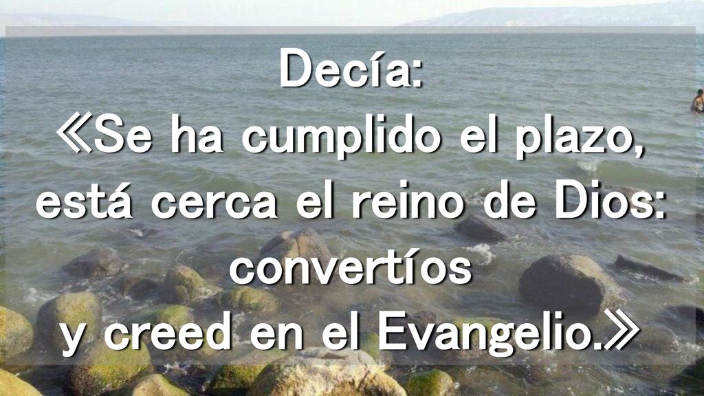 Decía: «Se ha cumplido el plazo, está cerca el reino de Dios: convertíos y creed en el Evangelio.»