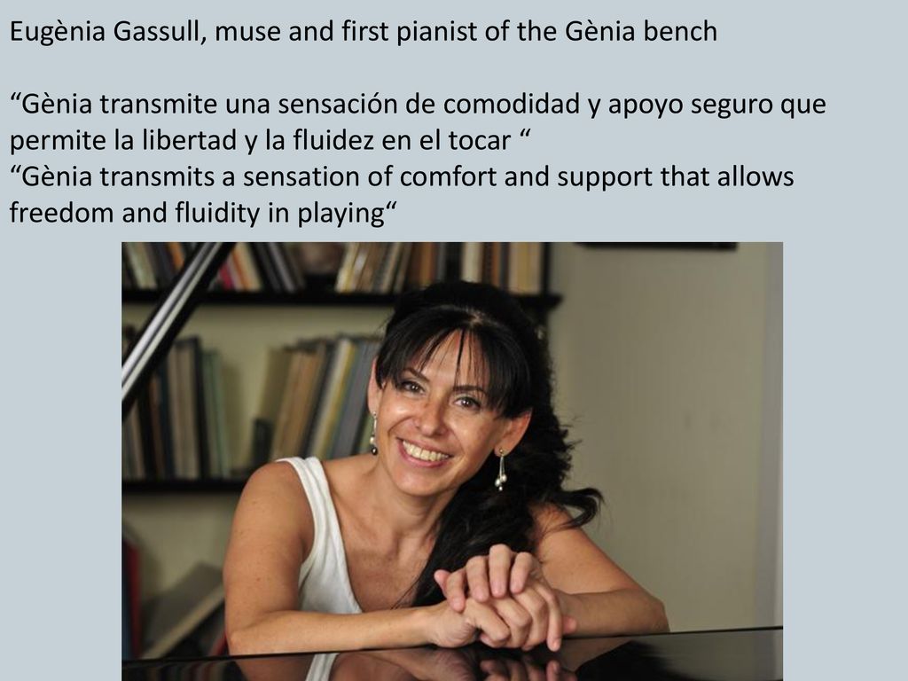 Eugènia Gassull, muse and first pianist of the Gènia bench Gènia transmite una sensación de comodidad y apoyo seguro que permite la libertad y la fluidez en el tocar Gènia transmits a sensation of comfort and support that allows freedom and fluidity in playing