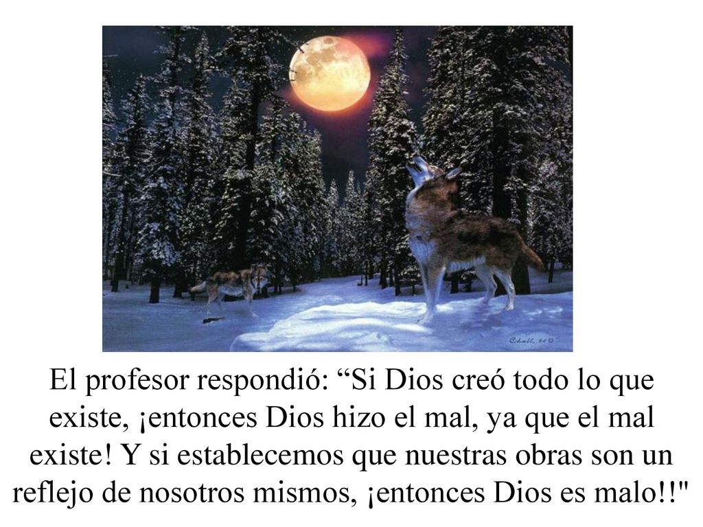 El profesor respondió: Si Dios creó todo lo que existe, ¡entonces Dios hizo el mal, ya que el mal existe.