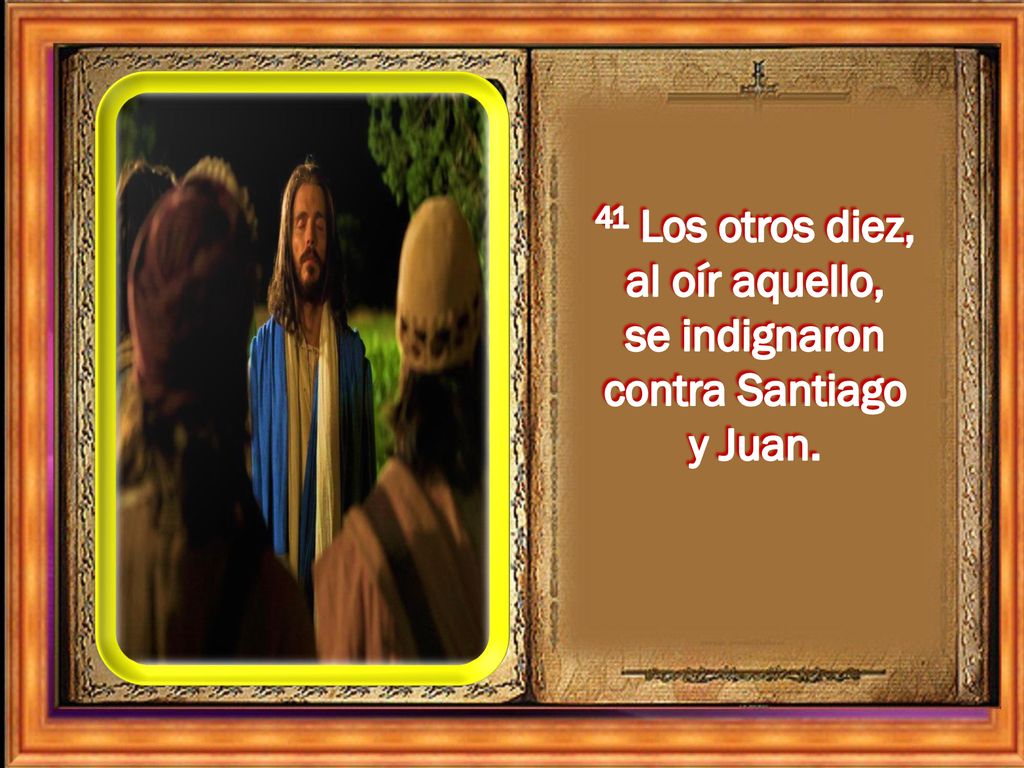 41 Los otros diez, al oír aquello, se indignaron contra Santiago y Juan.