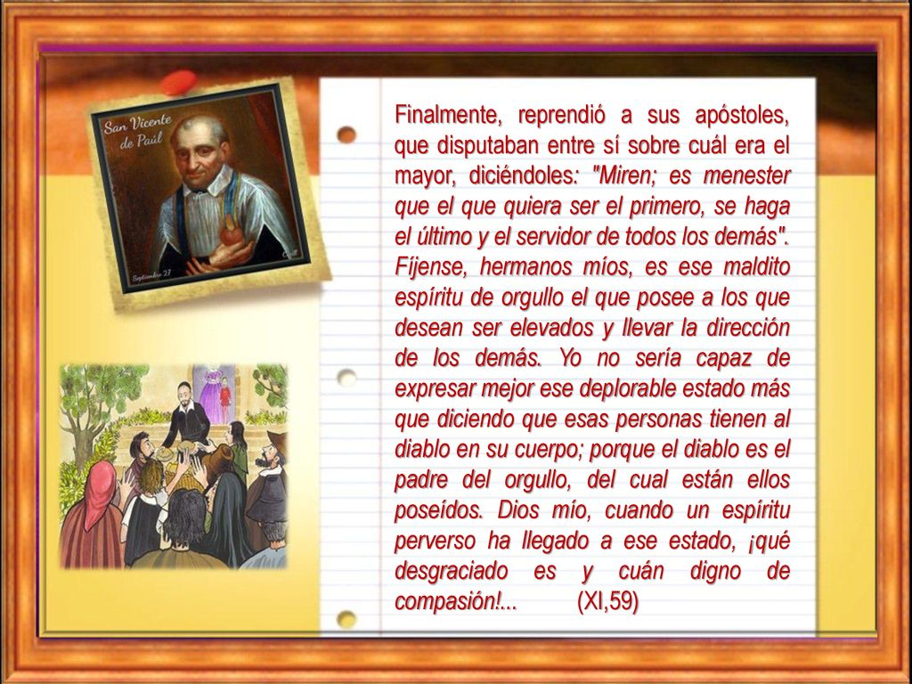 Finalmente, reprendió a sus apóstoles, que disputaban entre sí sobre cuál era el mayor, diciéndoles: Miren; es menester que el que quiera ser el primero, se haga el último y el servidor de todos los demás .