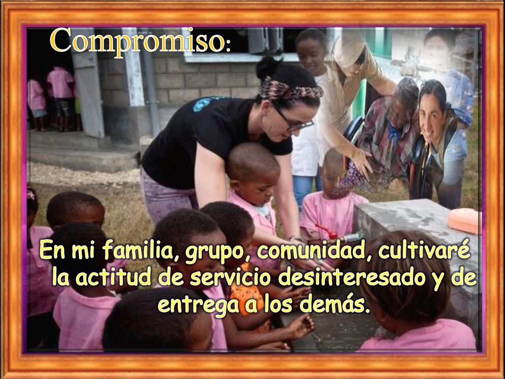 Compromiso: En mi familia, grupo, comunidad, cultivaré la actitud de servicio desinteresado y de entrega a los demás.