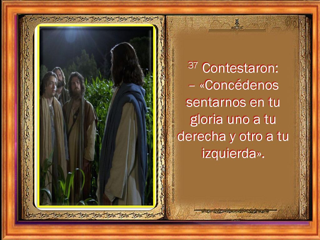 37 Contestaron: – «Concédenos sentarnos en tu gloria uno a tu derecha y otro a tu izquierda».