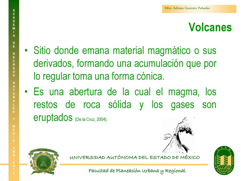 Volcanes Sitio donde emana material magmático o sus derivados, formando una acumulación que por lo regular toma una forma cónica.