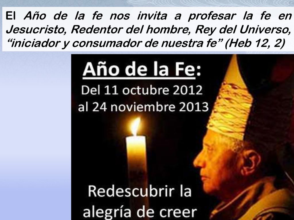 El Año de la fe nos invita a profesar la fe en Jesucristo, Redentor del hombre, Rey del Universo, iniciador y consumador de nuestra fe (Heb 12, 2)