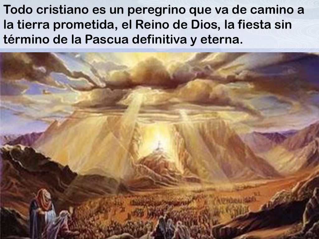 Todo cristiano es un peregrino que va de camino a la tierra prometida, el Reino de Dios, la fiesta sin término de la Pascua definitiva y eterna.