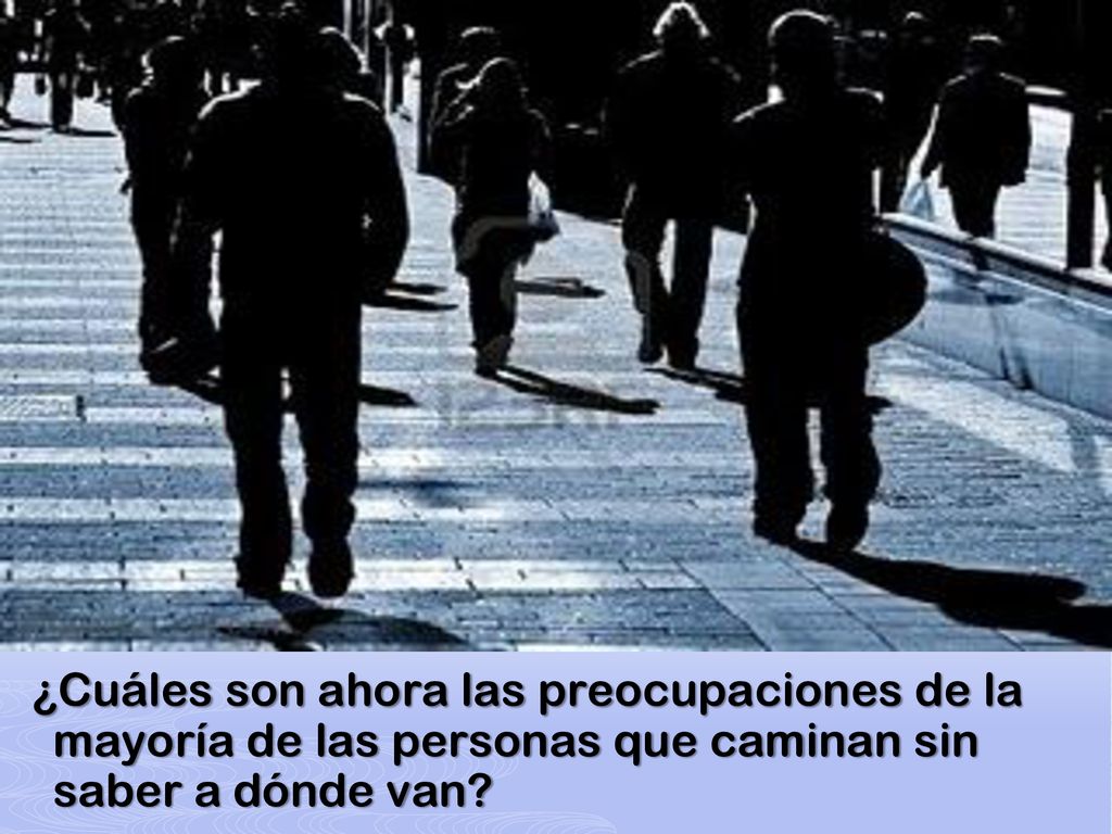 ¿Cuáles son ahora las preocupaciones de la mayoría de las personas que caminan sin saber a dónde van