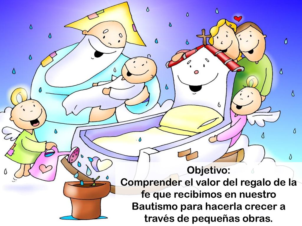 Objetivo: Comprender el valor del regalo de la fe que recibimos en nuestro Bautismo para hacerla crecer a través de pequeñas obras.