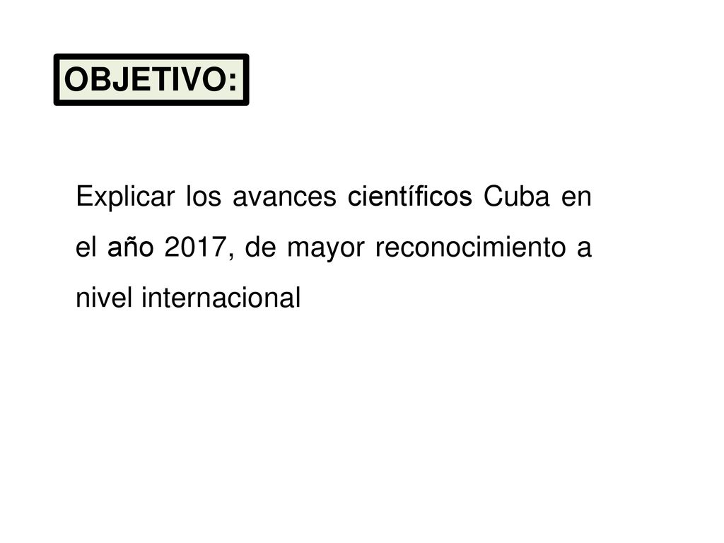 OBJETIVO: Explicar los avances científicos Cuba en el año 2017, de mayor reconocimiento a nivel internacional.