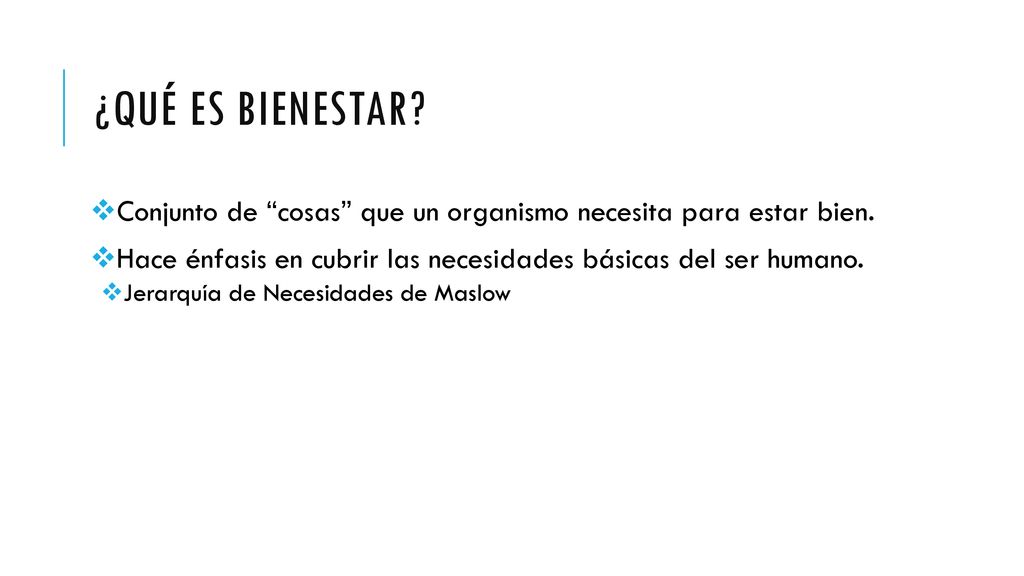 ¿Qué es bienestar Conjunto de cosas que un organismo necesita para estar bien. Hace énfasis en cubrir las necesidades básicas del ser humano.