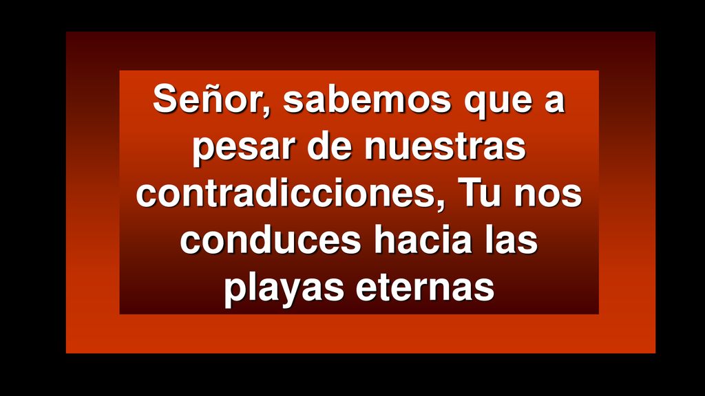 Señor, sabemos que a pesar de nuestras contradicciones, Tu nos conduces hacia las playas eternas