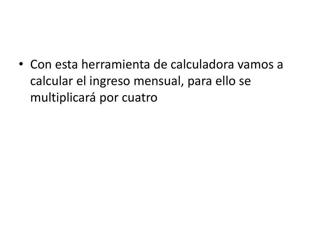 Con esta herramienta de calculadora vamos a calcular el ingreso mensual, para ello se multiplicará por cuatro