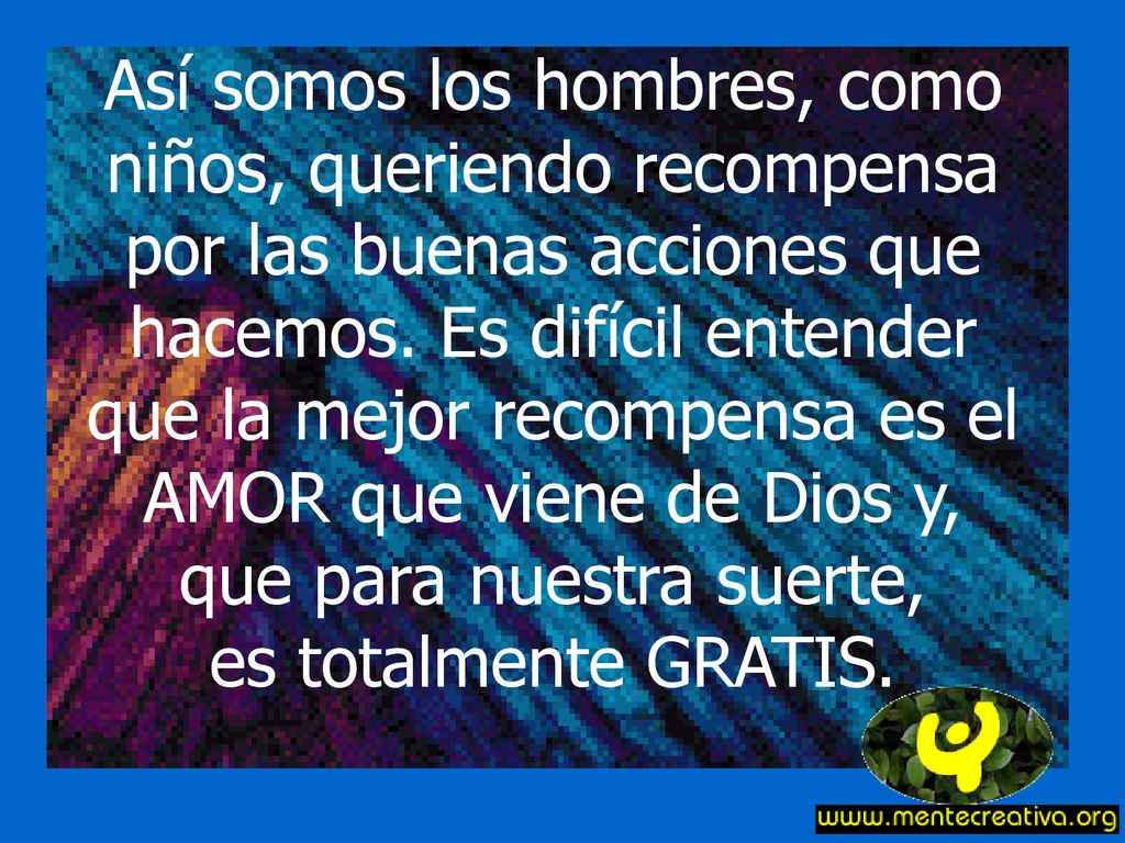 Así somos los hombres, como niños, queriendo recompensa por las buenas acciones que hacemos.