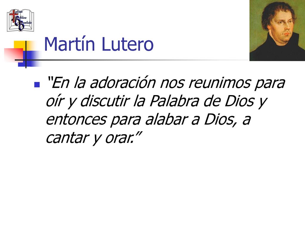 Martín Lutero En la adoración nos reunimos para oír y discutir la Palabra de Dios y entonces para alabar a Dios, a cantar y orar.