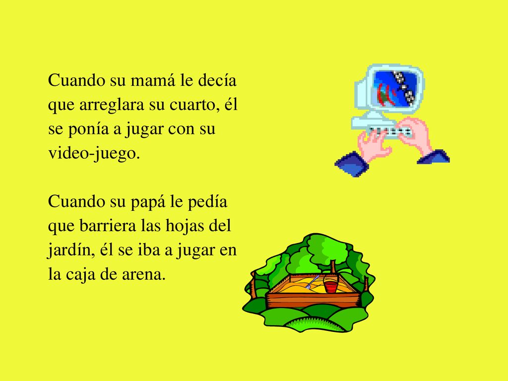 Cuando su mamá le decía que arreglara su cuarto, él. se ponía a jugar con su. video-juego. Cuando su papá le pedía.