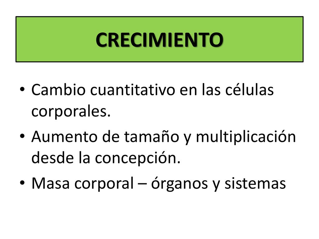CRECIMIENTO Cambio cuantitativo en las células corporales.