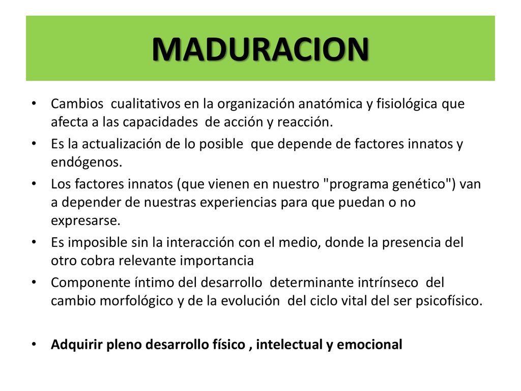 MADURACION Cambios cualitativos en la organización anatómica y fisiológica que afecta a las capacidades de acción y reacción.