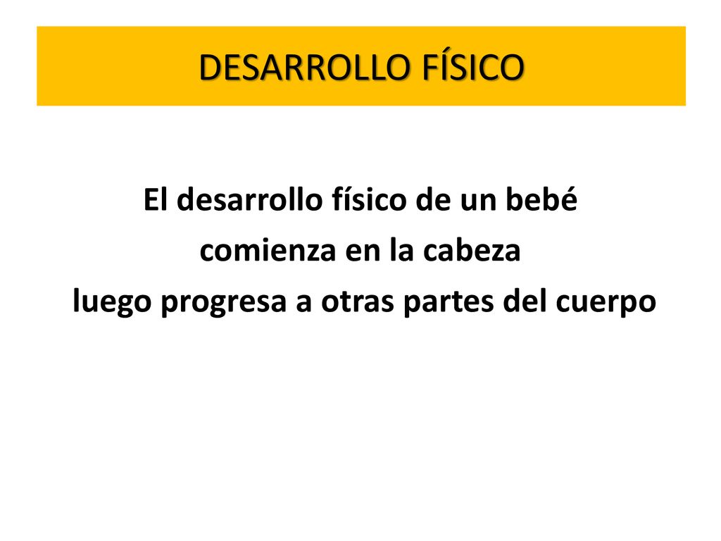 DESARROLLO FÍSICO El desarrollo físico de un bebé comienza en la cabeza luego progresa a otras partes del cuerpo
