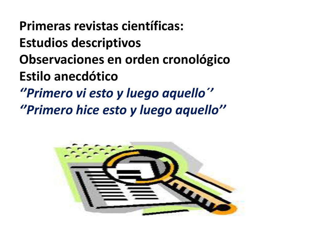 Primeras revistas científicas: Estudios descriptivos Observaciones en orden cronológico Estilo anecdótico ‘’Primero vi esto y luego aquello´’ ‘’Primero hice esto y luego aquello’’