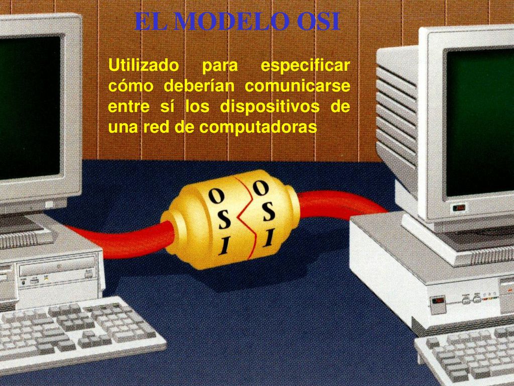 EL MODELO OSI Utilizado para especificar cómo deberían comunicarse entre sí los dispositivos de una red de computadoras.