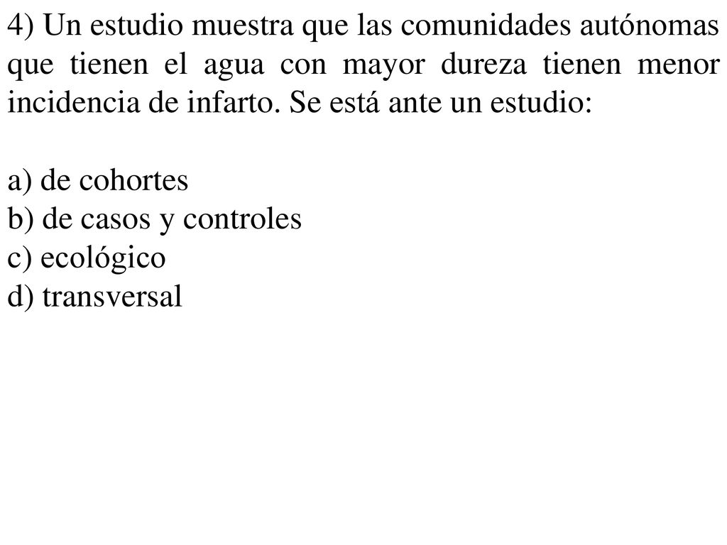 4) Un estudio muestra que las comunidades autónomas que tienen el agua con mayor dureza tienen menor incidencia de infarto. Se está ante un estudio: