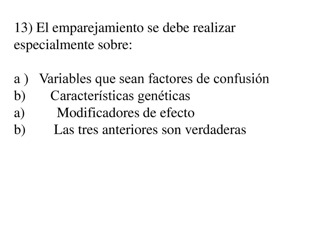 13) El emparejamiento se debe realizar especialmente sobre: a ) Variables que sean factores de confusión b) Características genéticas a) Modificadores de efecto b) Las tres anteriores son verdaderas