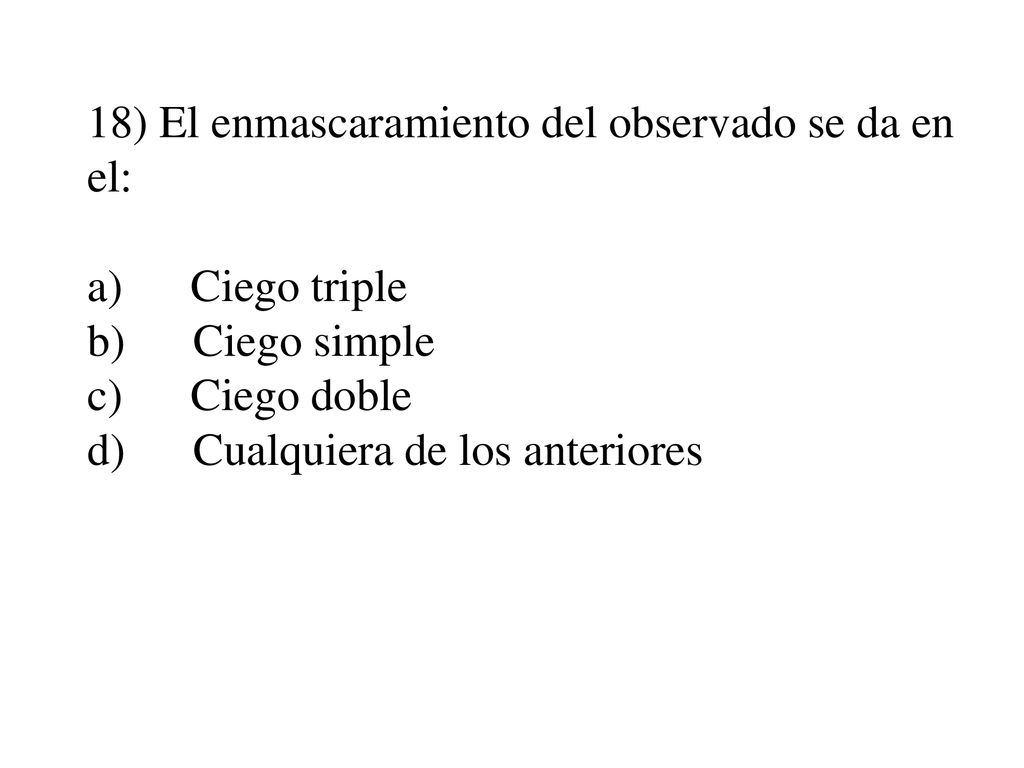 18) El enmascaramiento del observado se da en el: a) Ciego triple b) Ciego simple c) Ciego doble d) Cualquiera de los anteriores