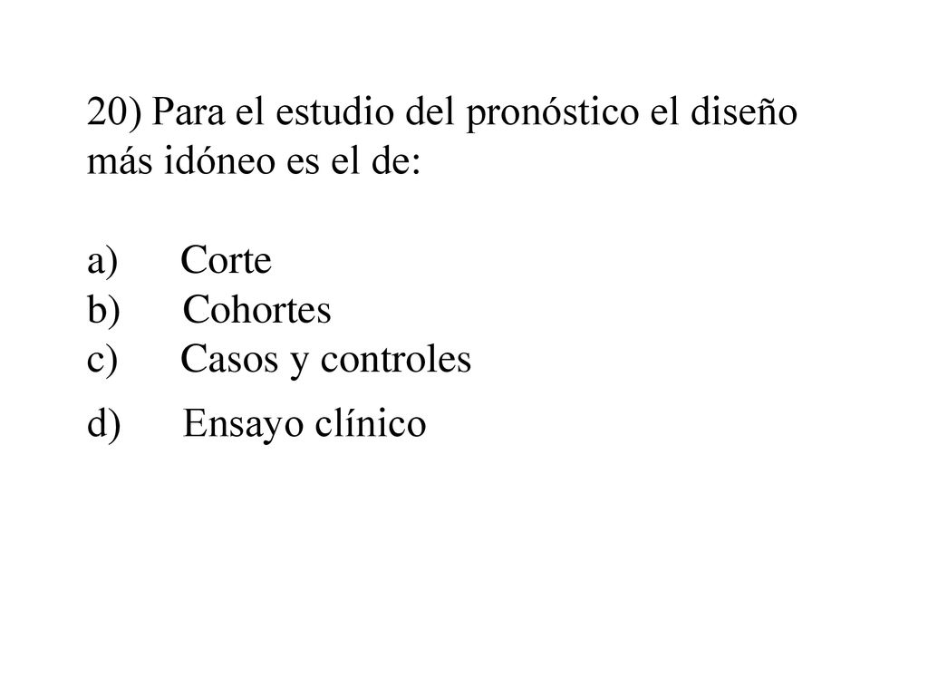20) Para el estudio del pronóstico el diseño más idóneo es el de: a) Corte b) Cohortes c) Casos y controles d) Ensayo clínico