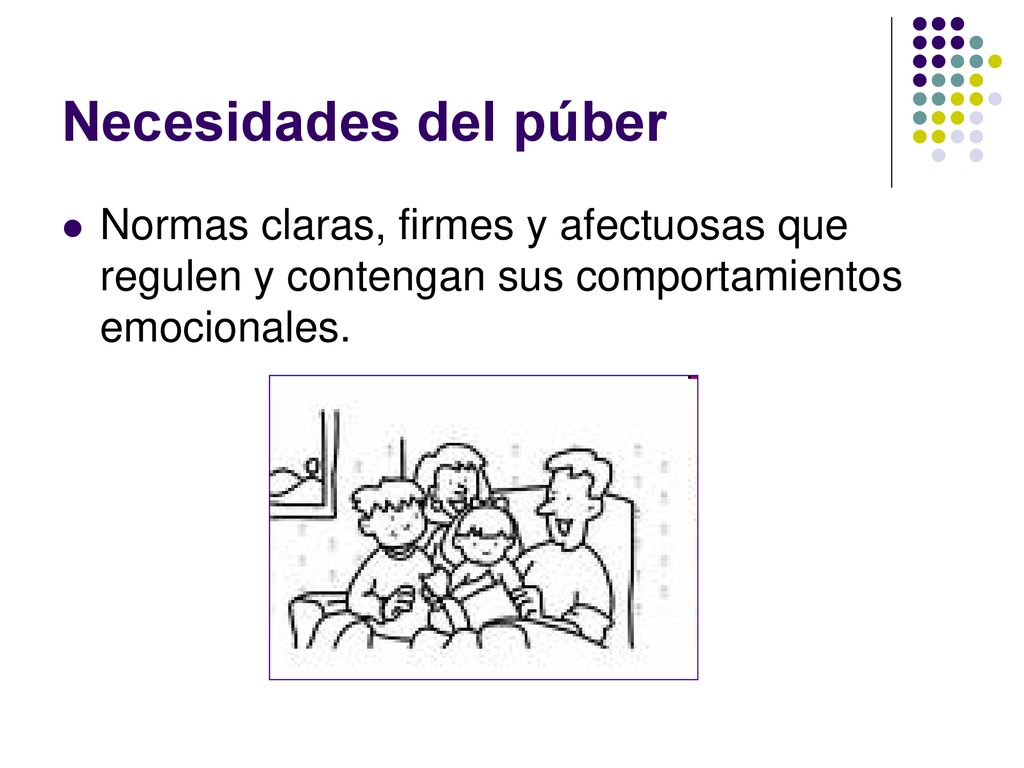 Necesidades del púber Normas claras, firmes y afectuosas que regulen y contengan sus comportamientos emocionales.