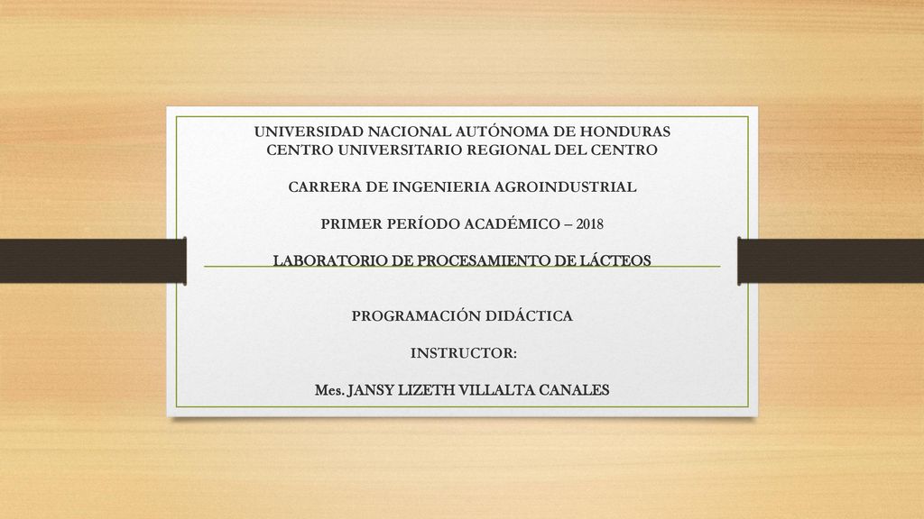 UNIVERSIDAD NACIONAL AUTÓNOMA DE HONDURAS CENTRO UNIVERSITARIO REGIONAL DEL CENTRO CARRERA DE INGENIERIA AGROINDUSTRIAL PRIMER PERÍODO ACADÉMICO – 2018 LABORATORIO DE PROCESAMIENTO DE LÁCTEOS PROGRAMACIÓN DIDÁCTICA INSTRUCTOR: Mes.