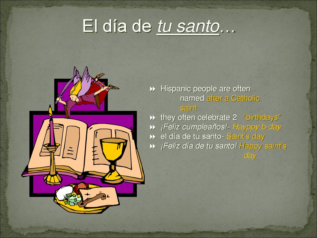 El día de tu santo… Hispanic people are often named after a Catholic saint. they often celebrate 2 birthdays
