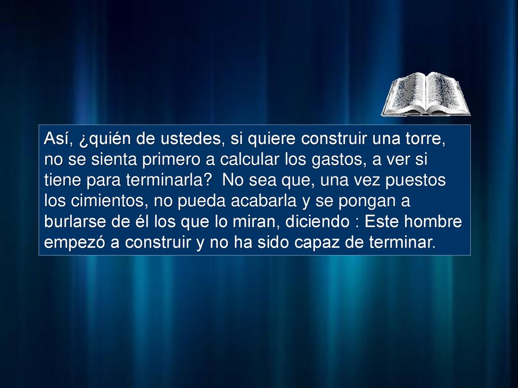 Así, ¿quién de ustedes, si quiere construir una torre, no se sienta primero a calcular los gastos, a ver si tiene para terminarla.