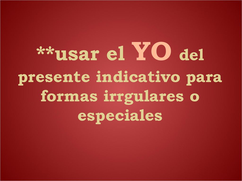 **usar el YO del presente indicativo para formas irrgulares o especiales