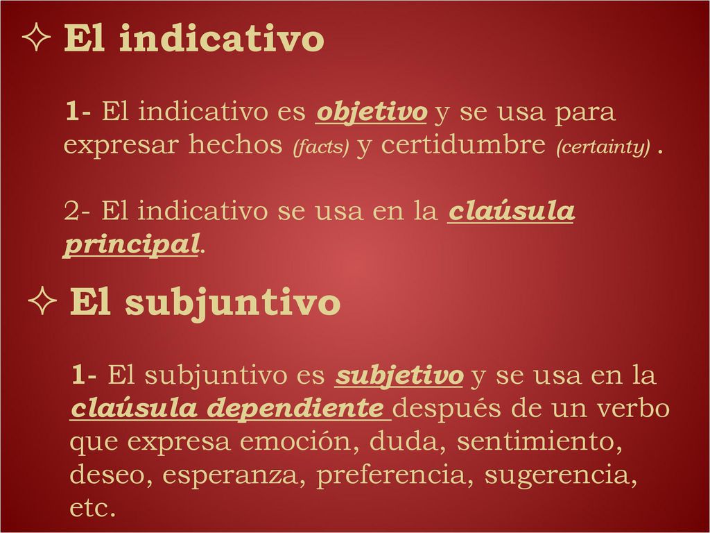 El indicativo 1- El indicativo es objetivo y se usa para expresar hechos (facts) y certidumbre (certainty) . 2- El indicativo se usa en la claúsula principal.