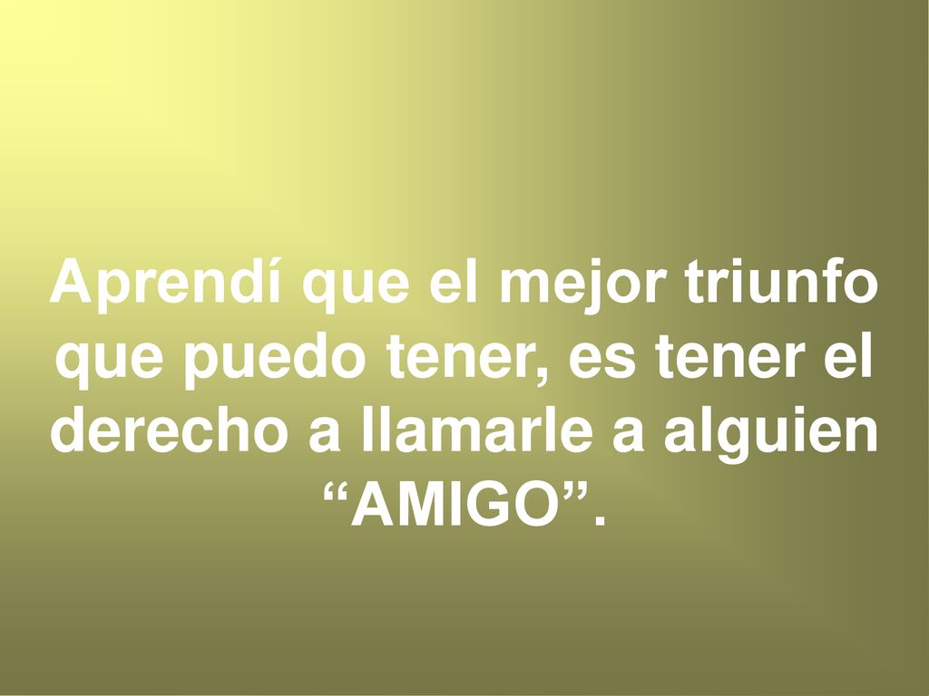 Aprendí que el mejor triunfo que puedo tener, es tener el derecho a llamarle a alguien AMIGO .