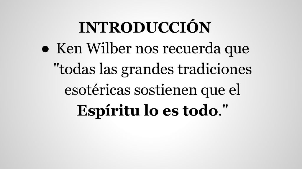 INTRODUCCIÓN Ken Wilber nos recuerda que todas las grandes tradiciones esotéricas sostienen que el Espíritu lo es todo.