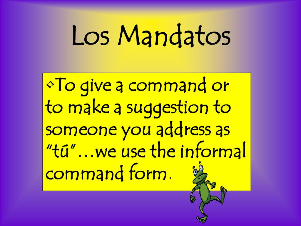 Los Mandatos To give a command or to make a suggestion to someone you address as tú …we use the informal command form.