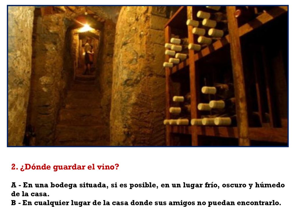 2. ¿Dónde guardar el vino A - En una bodega situada, si es posible, en un lugar frío, oscuro y húmedo de la casa.