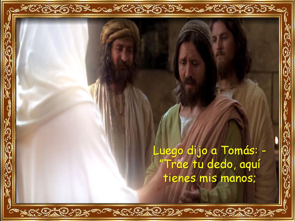 Luego dijo a Tomás: - Trae tu dedo, aquí tienes mis manos;