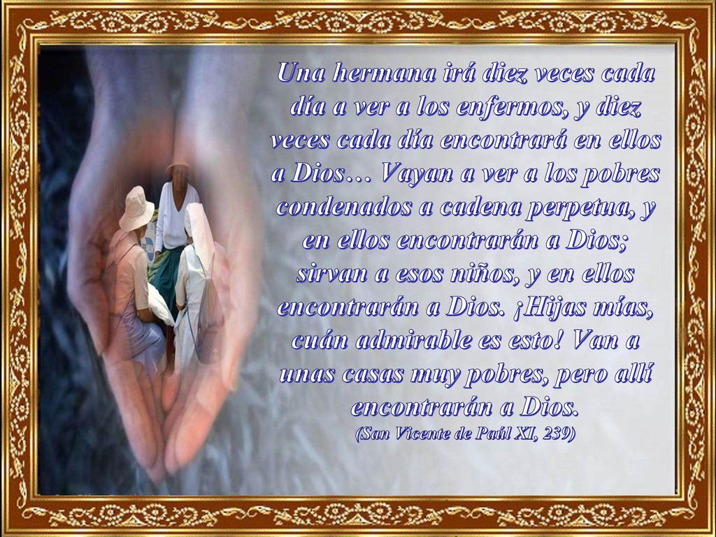 Una hermana irá diez veces cada día a ver a los enfermos, y diez veces cada día encontrará en ellos a Dios… Vayan a ver a los pobres condenados a cadena perpetua, y en ellos encontrarán a Dios; sirvan a esos niños, y en ellos encontrarán a Dios.
