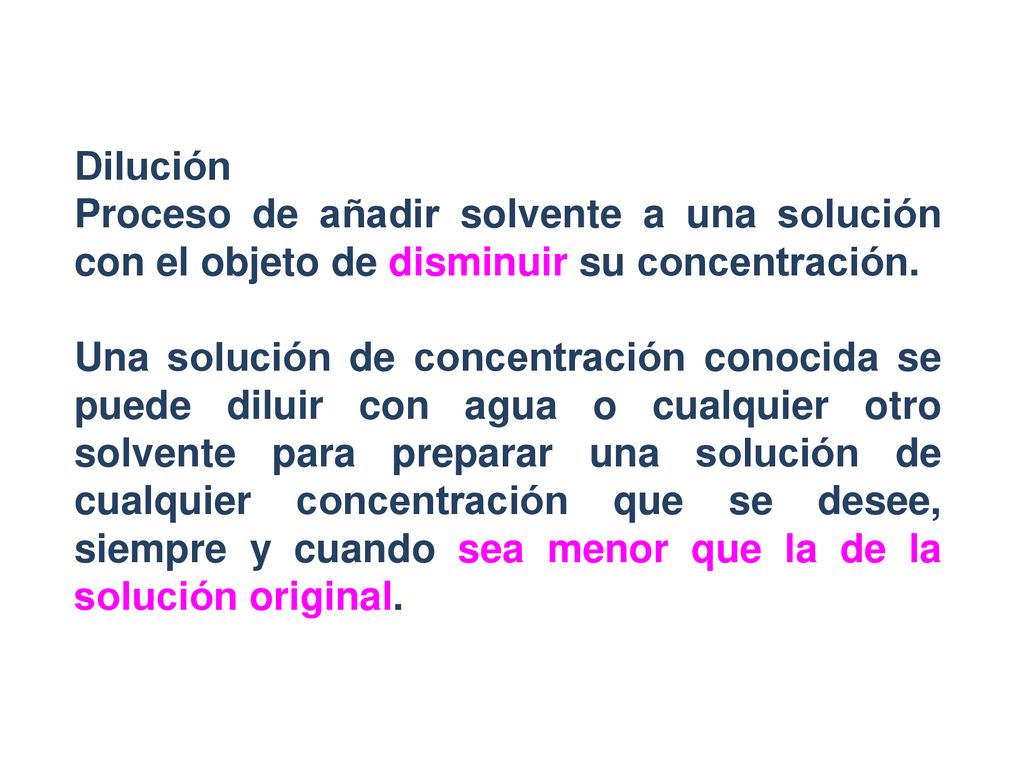 Dilución Proceso de añadir solvente a una solución con el objeto de disminuir su concentración.