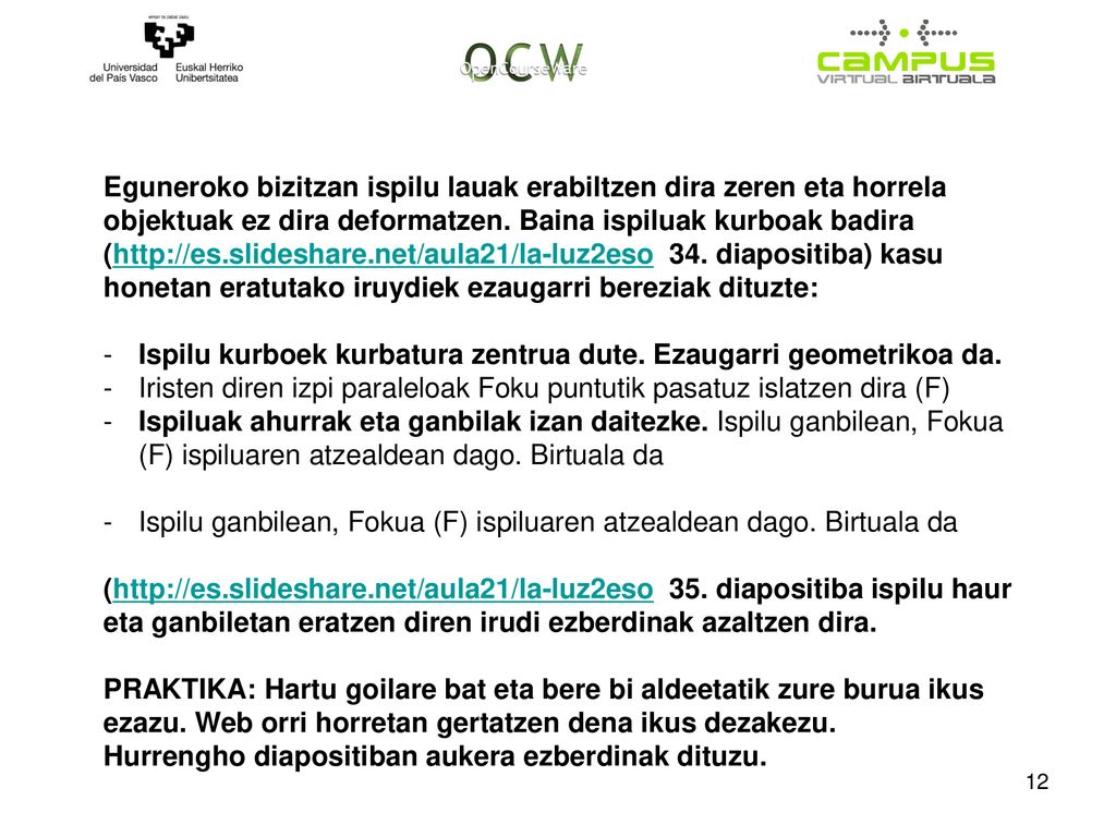 Eguneroko bizitzan ispilu lauak erabiltzen dira zeren eta horrela objektuak ez dira deformatzen. Baina ispiluak kurboak badira (  34. diapositiba) kasu honetan eratutako iruydiek ezaugarri bereziak dituzte: