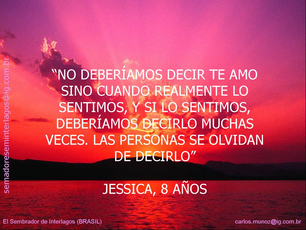 NO DEBERÍAMOS DECIR TE AMO SINO CUANDO REALMENTE LO SENTIMOS, Y SI LO SENTIMOS, DEBERÍAMOS DECIRLO MUCHAS VECES. LAS PERSONAS SE OLVIDAN DE DECIRLO