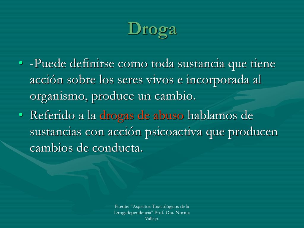 Droga -Puede definirse como toda sustancia que tiene acción sobre los seres vivos e incorporada al organismo, produce un cambio.