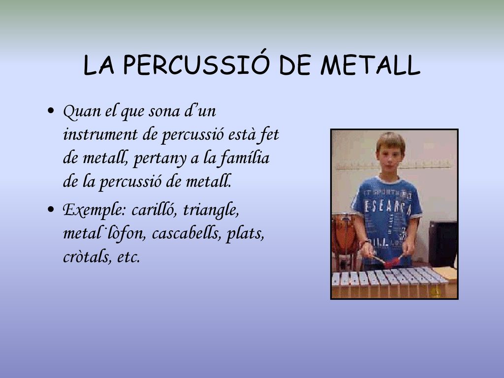 LA PERCUSSIÓ DE METALL Quan el que sona d’un instrument de percussió està fet de metall, pertany a la família de la percussió de metall.
