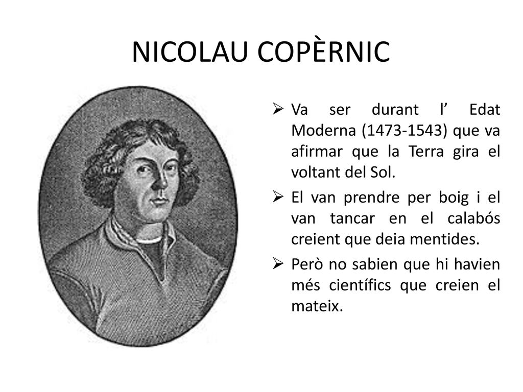NICOLAU COPÈRNIC Va ser durant l’ Edat Moderna ( ) que va afirmar que la Terra gira el voltant del Sol.