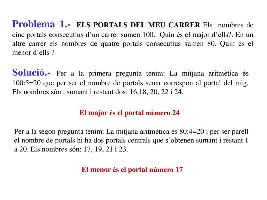 Problema 1.- ELS PORTALS DEL MEU CARRER Els nombres de cinc portals consecutius d’un carrer sumen 100. Quin és el major d’ells . En un altre carrer els nombres de quatre portals consecutius sumen 80. Quin és el menor d’ells